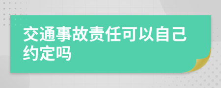 交通事故责任可以自己约定吗