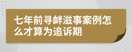 七年前寻衅滋事案例怎么才算为追诉期