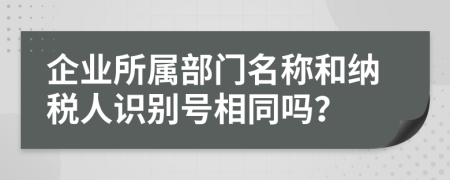 企业所属部门名称和纳税人识别号相同吗？