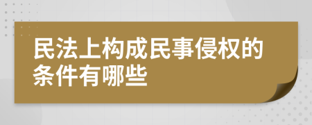 民法上构成民事侵权的条件有哪些