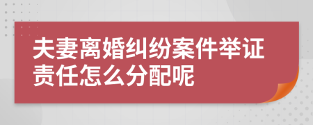 夫妻离婚纠纷案件举证责任怎么分配呢