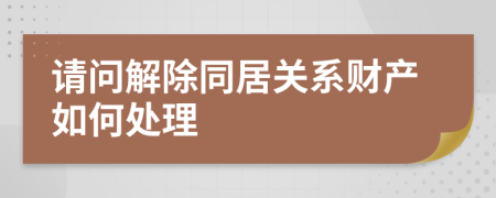 请问解除同居关系财产如何处理