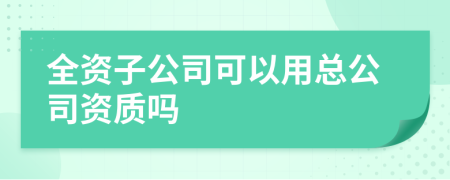 全资子公司可以用总公司资质吗