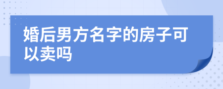 婚后男方名字的房子可以卖吗