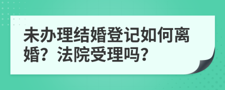 未办理结婚登记如何离婚？法院受理吗？