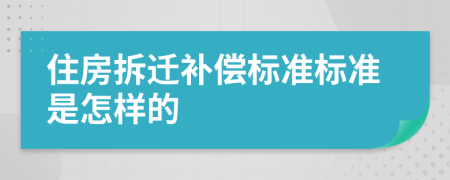 住房拆迁补偿标准标准是怎样的