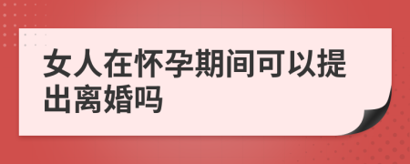 女人在怀孕期间可以提出离婚吗
