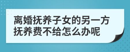 离婚抚养子女的另一方抚养费不给怎么办呢