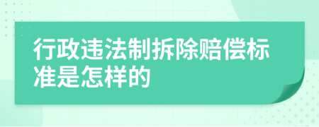 行政违法制拆除赔偿标准是怎样的