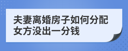 夫妻离婚房子如何分配女方没出一分钱