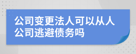 公司变更法人可以从人公司逃避债务吗