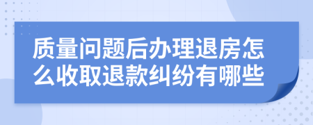 质量问题后办理退房怎么收取退款纠纷有哪些
