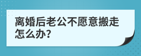 离婚后老公不愿意搬走怎么办？