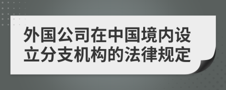 外国公司在中国境内设立分支机构的法律规定