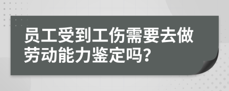 员工受到工伤需要去做劳动能力鉴定吗？