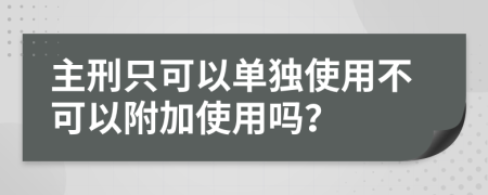 主刑只可以单独使用不可以附加使用吗？