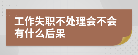 工作失职不处理会不会有什么后果