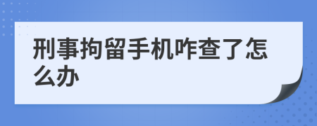 刑事拘留手机咋查了怎么办