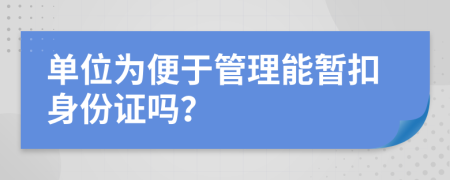 单位为便于管理能暂扣身份证吗？