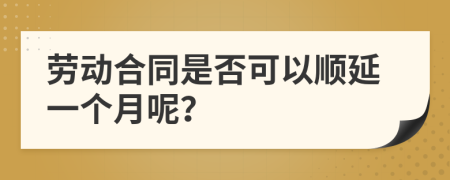 劳动合同是否可以顺延一个月呢？