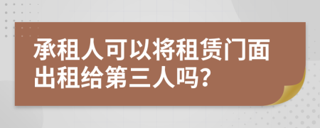 承租人可以将租赁门面出租给第三人吗？