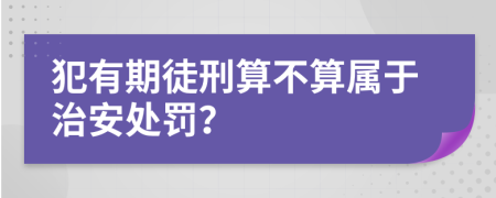 犯有期徒刑算不算属于治安处罚？