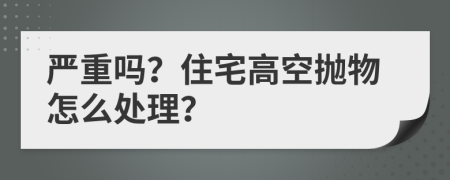 严重吗？住宅高空抛物怎么处理？