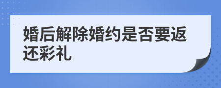 婚后解除婚约是否要返还彩礼