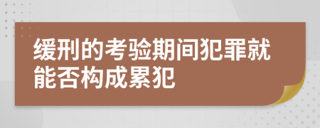缓刑的考验期间犯罪就能否构成累犯