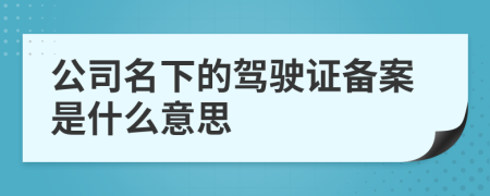 公司名下的驾驶证备案是什么意思