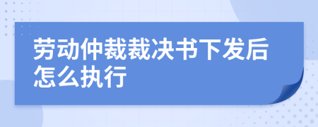劳动仲裁裁决书下发后怎么执行