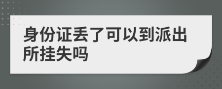 身份证丢了可以到派出所挂失吗