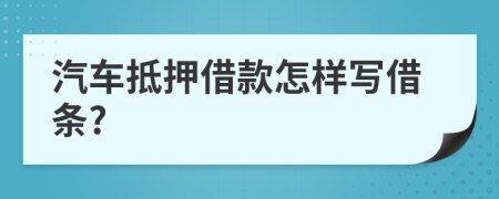 汽车抵押借款怎样写借条?