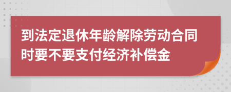 到法定退休年龄解除劳动合同时要不要支付经济补偿金