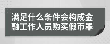 满足什么条件会构成金融工作人员购买假币罪