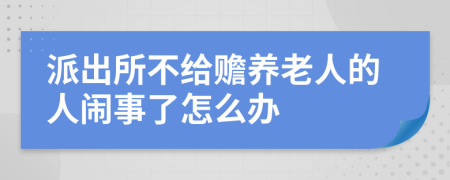 派出所不给赡养老人的人闹事了怎么办