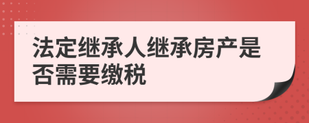 法定继承人继承房产是否需要缴税