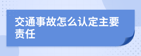 交通事故怎么认定主要责任