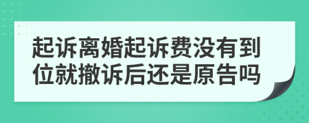 起诉离婚起诉费没有到位就撤诉后还是原告吗