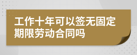 工作十年可以签无固定期限劳动合同吗