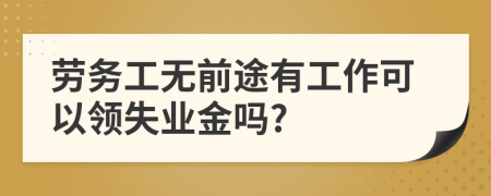 劳务工无前途有工作可以领失业金吗?