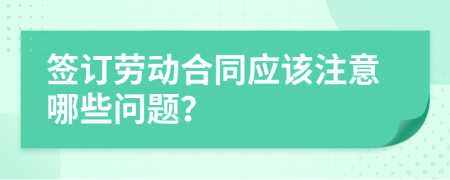 签订劳动合同应该注意哪些问题？