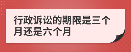 行政诉讼的期限是三个月还是六个月