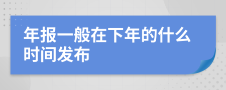 年报一般在下年的什么时间发布