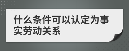 什么条件可以认定为事实劳动关系