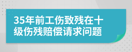 35年前工伤致残在十级伤残赔偿请求问题