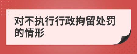 对不执行行政拘留处罚的情形