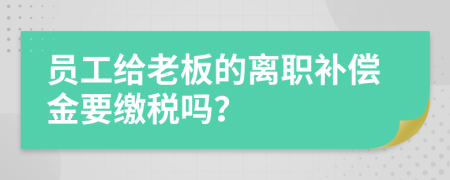 员工给老板的离职补偿金要缴税吗？