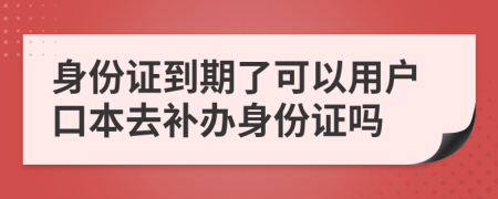 身份证到期了可以用户口本去补办身份证吗