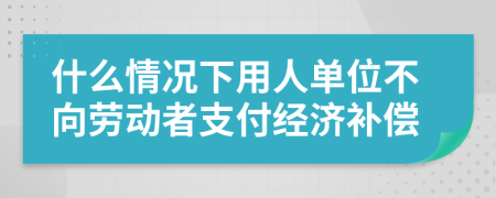 什么情况下用人单位不向劳动者支付经济补偿